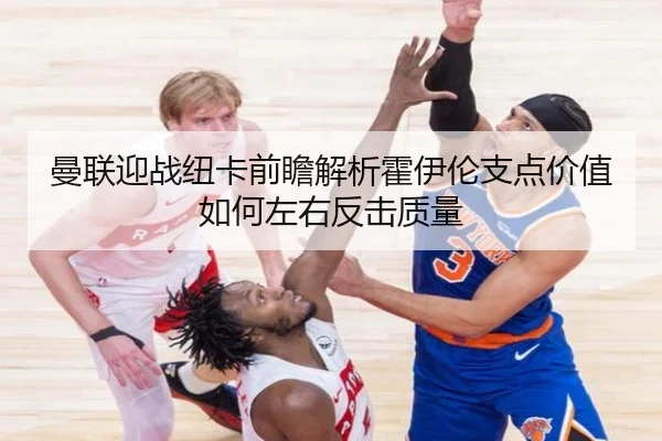 曼联迎战纽卡前瞻解析霍伊伦支点价值如何左右反击质量
